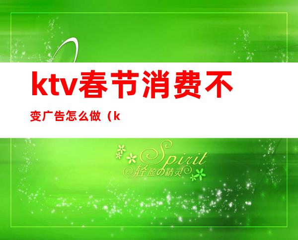 ktv春节消费不变广告怎么做（ktv做活动呢广告怎么做）