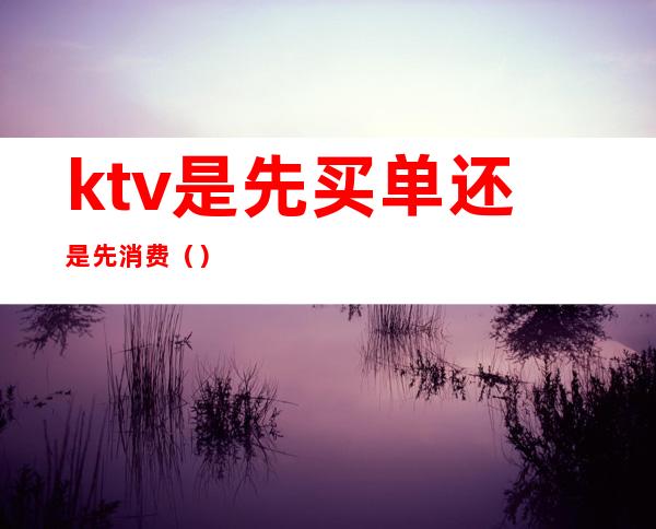 ktv是先买单还是先消费（）