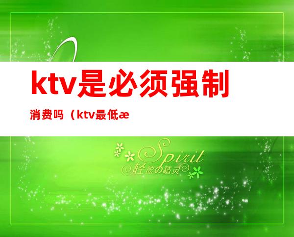 ktv是必须强制消费吗（ktv最低消费违法吗）