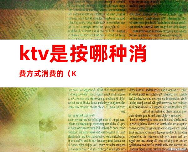 ktv是按哪种消费方式消费的（KTV一般消费）