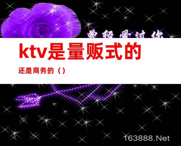 ktv是量贩式的还是商务的（）