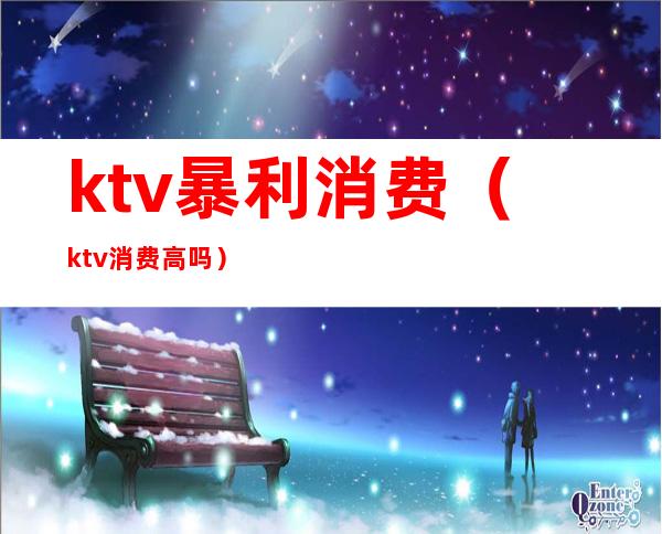 ktv暴利消费（ktv消费高吗）