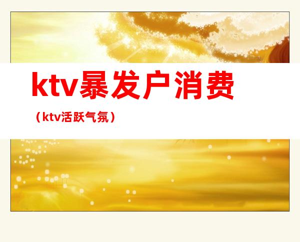 ktv暴发户消费（ktv活跃气氛）