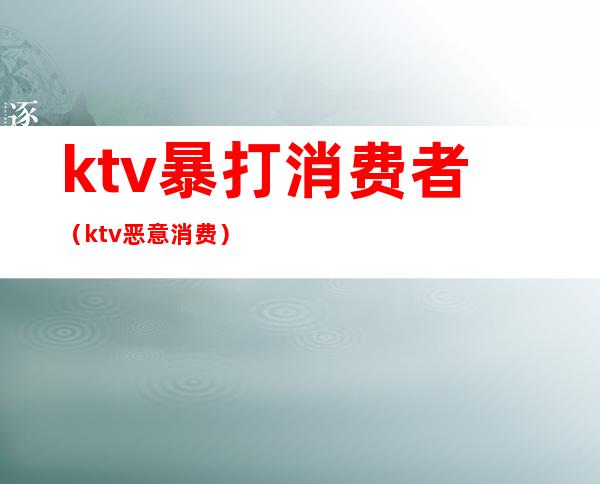 ktv暴打消费者（ktv恶意消费）