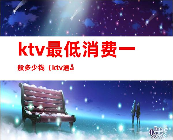 ktv最低消费一般多少钱（ktv通常多少钱）