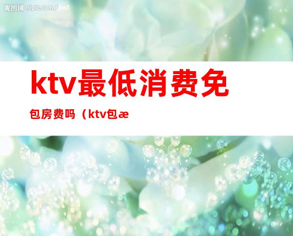 ktv最低消费免包房费吗（ktv包房一般按什么收费）