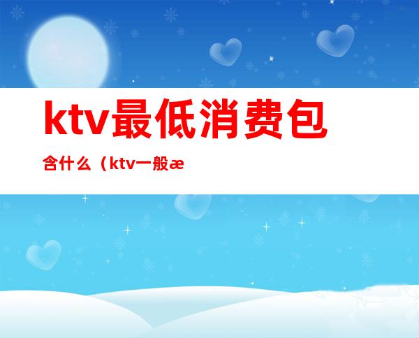 ktv最低消费包含什么（ktv一般消费）