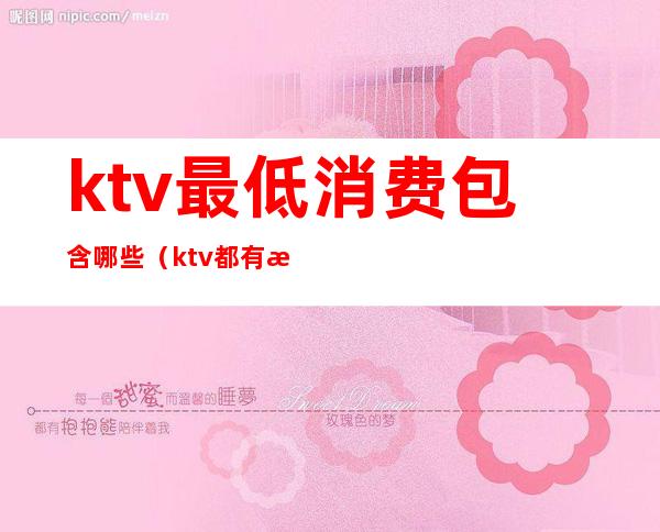 ktv最低消费包含哪些（ktv都有最低消费吗）