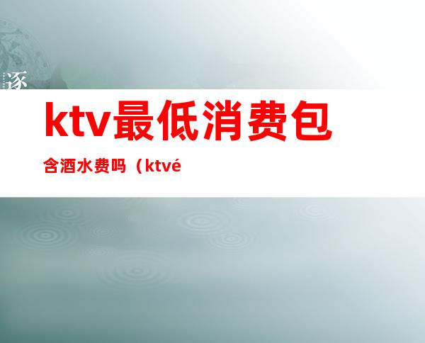 ktv最低消费包含酒水费吗（ktv酒水收费标准）