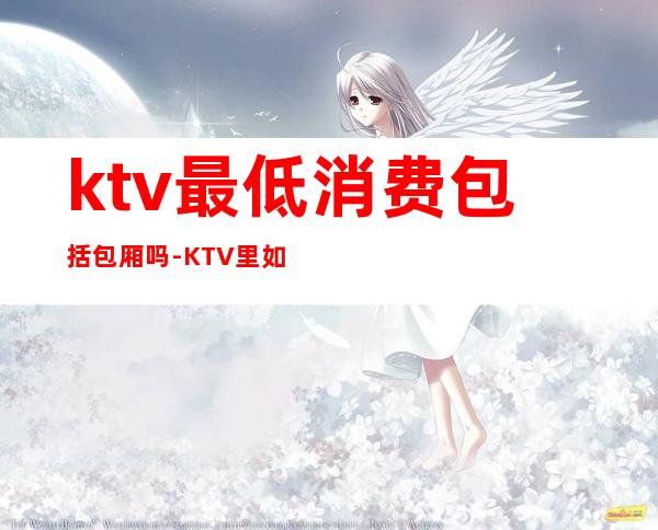 ktv最低消费包括包厢吗-KTV里如何消费？