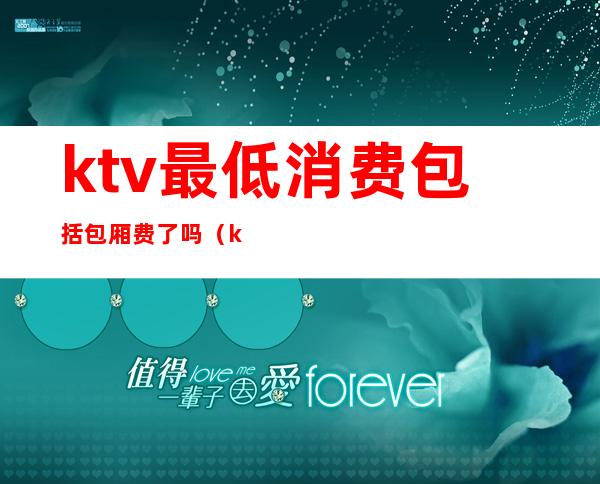 ktv最低消费包括包厢费了吗（ktv最低消费包含什么）