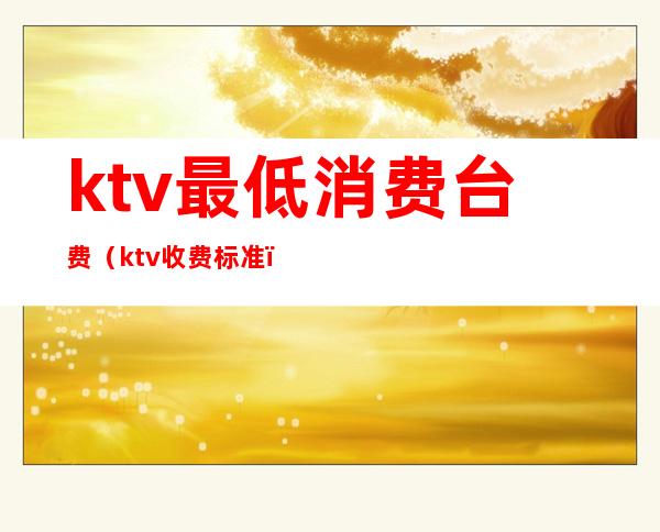 ktv最低消费台费（ktv收费标准）