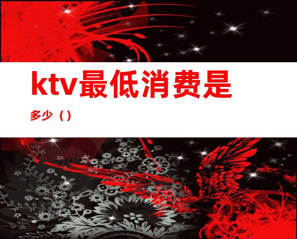 ktv最低消费是多少（）