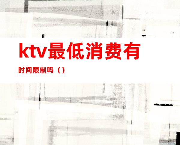 ktv最低消费有时间限制吗（）