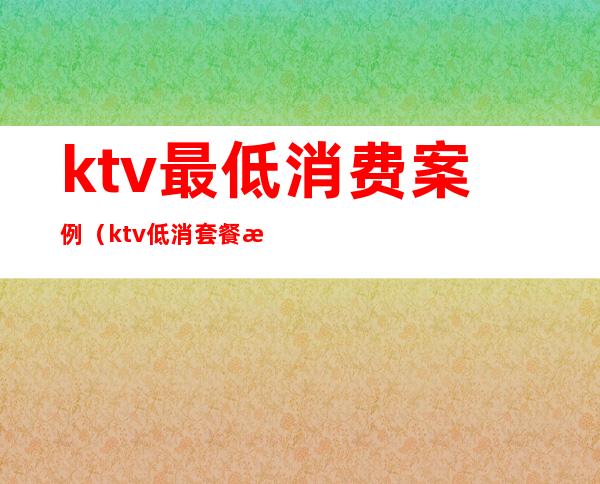 ktv最低消费案例（ktv低消套餐案例）