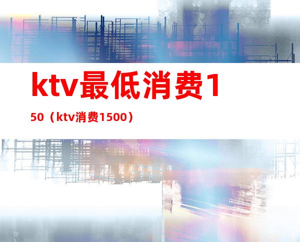 ktv最低消费150（ktv消费1500）