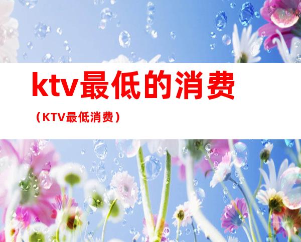 ktv最低的消费（KTV最低消费）