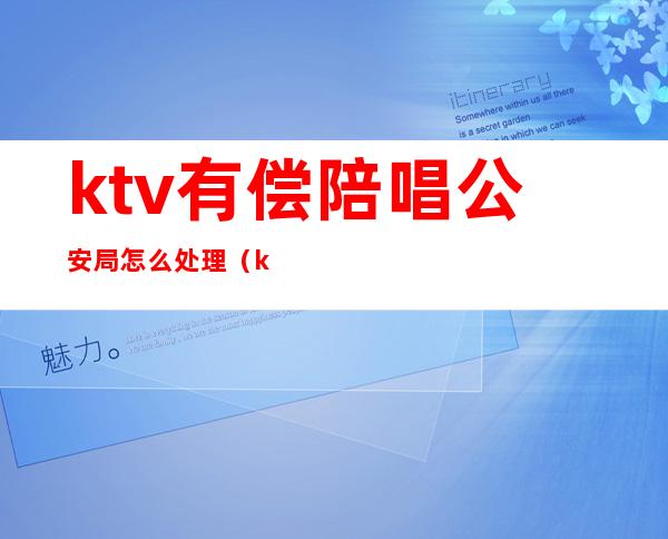 ktv有偿陪唱公安局怎么处理（ktv 陪唱行为是否违法）