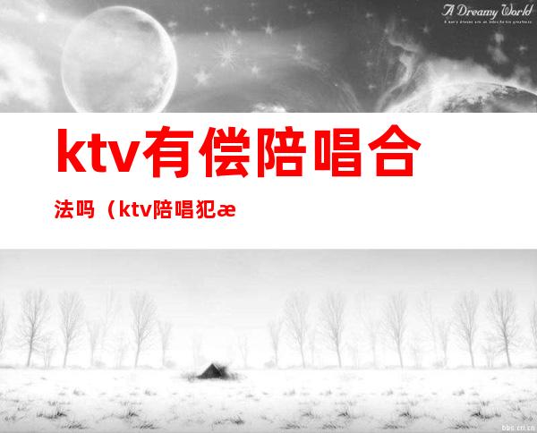 ktv有偿陪唱合法吗（ktv陪唱犯法吗?）