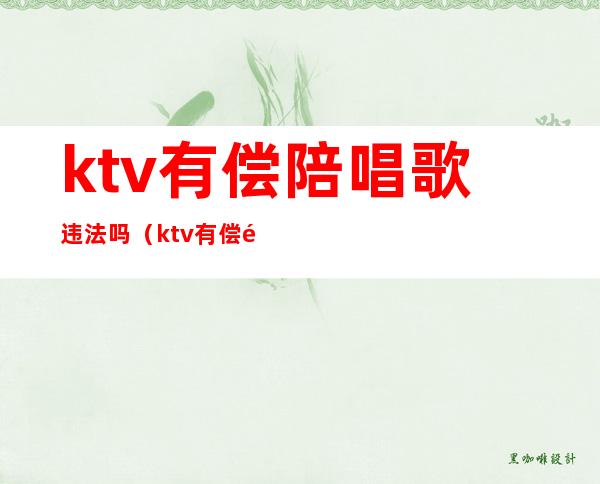 ktv有偿陪唱歌违法吗（ktv有偿陪唱歌违法吗怎么处罚）