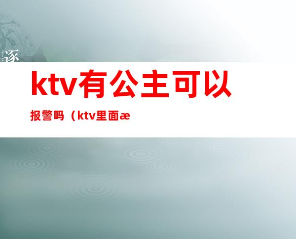 ktv有公主可以报警吗（ktv里面有公主违法吗）