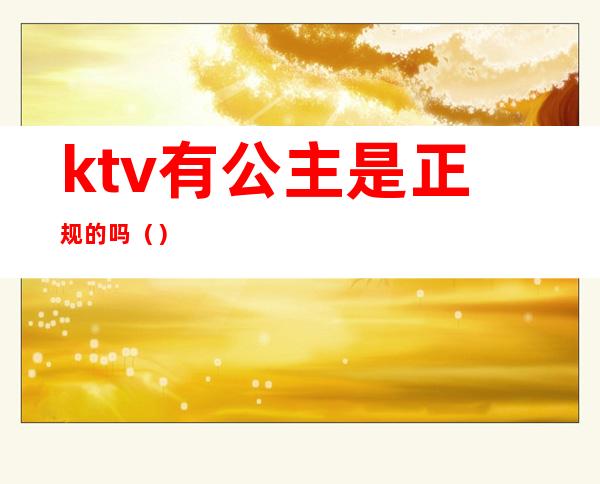 ktv有公主是正规的吗（）