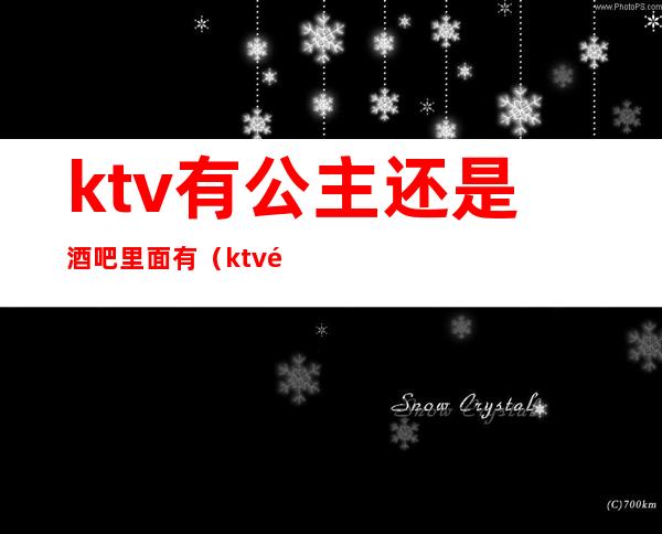 ktv有公主还是酒吧里面有（ktv里都有公主吗）