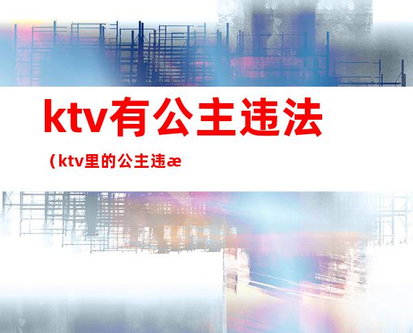 ktv有公主违法（ktv里的公主违法吗）