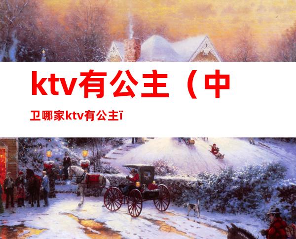 ktv有公主（中卫哪家ktv有公主）