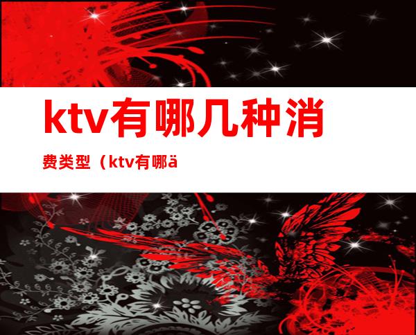 ktv有哪几种消费类型（ktv有哪两种）