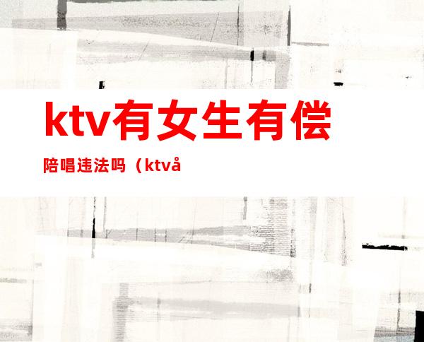 ktv有女生有偿陪唱违法吗（ktv女孩陪唱合法吗）