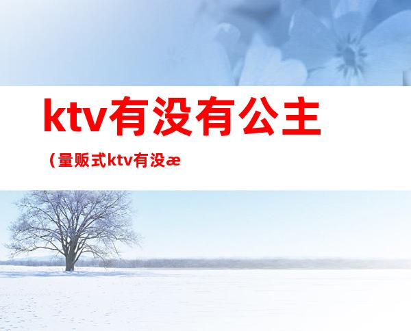 ktv有没有公主（量贩式ktv有没有公主）