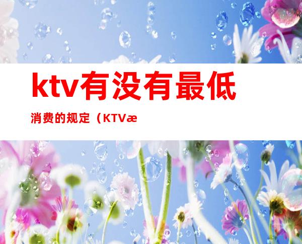 ktv有没有最低消费的规定（KTV最低消费是否合法）