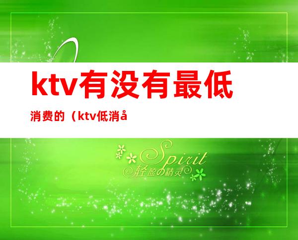 ktv有没有最低消费的（ktv低消多少钱）