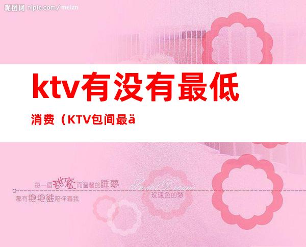 ktv有没有最低消费（KTV包间最低消费）