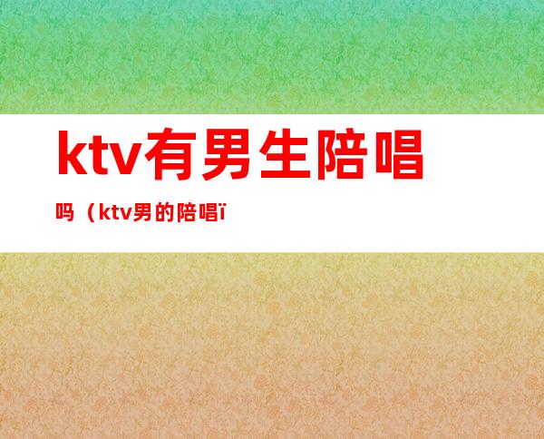 ktv有男生陪唱吗（ktv男的陪唱）