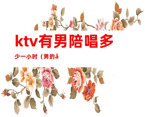 ktv有男陪唱多少一小时（男的去ktv找陪唱正常吗）