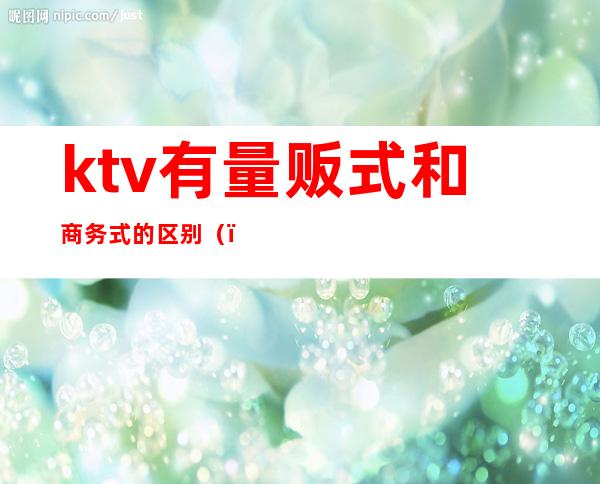 ktv有量贩式和商务式的区别（）