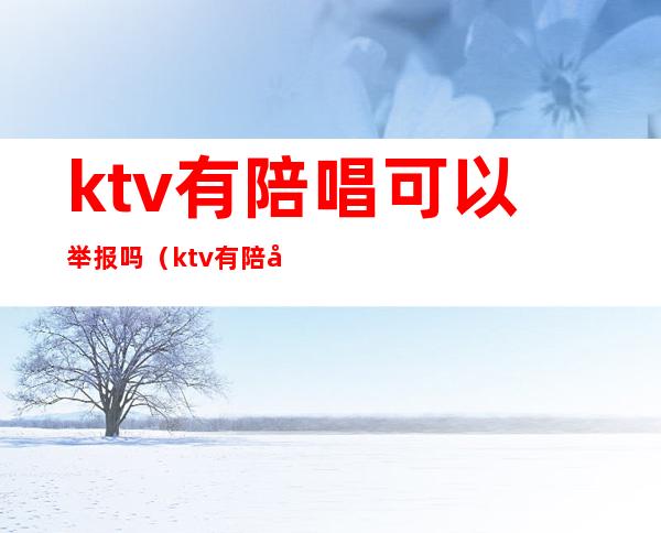 ktv有陪唱可以举报吗（ktv有陪唱的违法不）