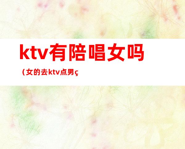 ktv有陪唱女吗（女的去ktv点男的陪唱）