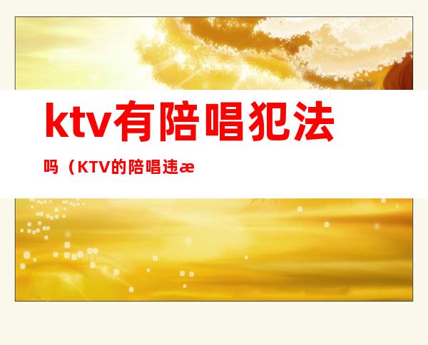 ktv有陪唱犯法吗（KTV的陪唱违法吗）