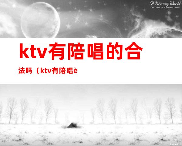 ktv有陪唱的合法吗（ktv有陪唱违法吗）