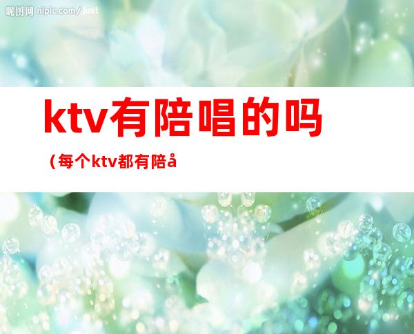 ktv有陪唱的吗（每个ktv都有陪唱吗）