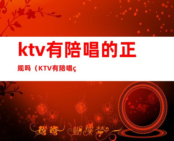 ktv有陪唱的正规吗（KTV有陪唱的吗）