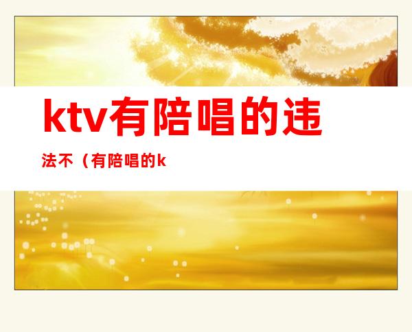 ktv有陪唱的违法不（有陪唱的ktv犯法吗）