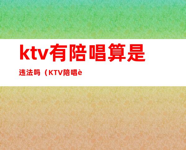 ktv有陪唱算是违法吗（KTV陪唱违法吗）