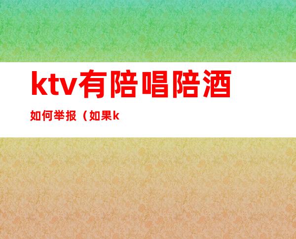 ktv有陪唱陪酒如何举报（如果ktv有陪酒的怎么举报）