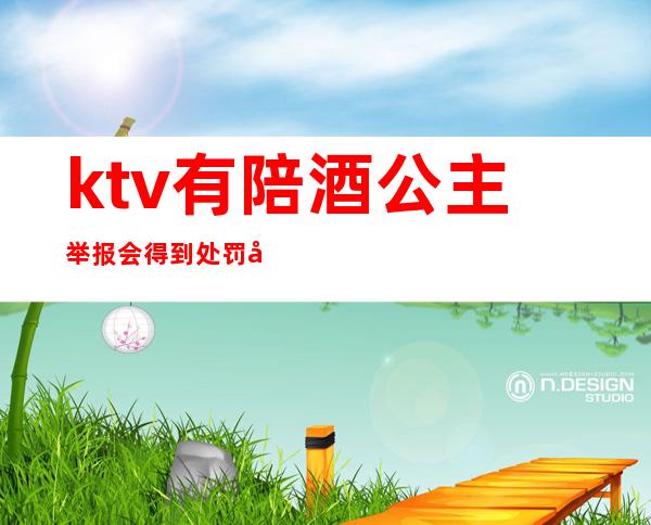 ktv有陪酒公主举报会得到处罚吗（ktv点陪酒公主算违法吗）