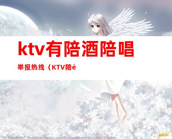 ktv有陪酒陪唱举报热线（KTV陪酒举报电话）