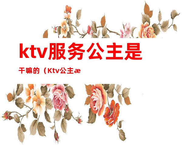 ktv服务公主是干嘛的（Ktv公主是干嘛的）